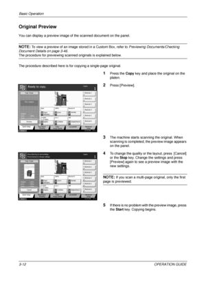 Page 84Basic Operation 
3-12OPERATION GUIDE
Original Preview
You can display a preview image of the scanned document on the panel.
NOTE: To view a preview of an image stored in a Custom Box, refer to Previewing Documents/Checking 
Document Details on page 3-46 .
The procedure for previewing scanned originals is explained below.
The procedure described here is for copying a single-page original.
1Press the Copy key and place the original on the 
platen.
2Press [Preview].
3The machine starts scanning the...