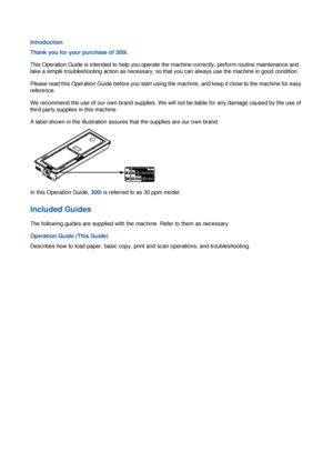 Page 2Introduction
Thank you for your purchase of 300i.
This Operation Guide is intended to help you operate the machine correctly, perform routine maintenance and 
take a simple troubleshooting action as necessary, so that you can always use the machine in good condition.
Please read this Operation Guide before you start using th e machine, and keep it close to the machine for easy 
reference.
We recommend the use of our own bran d supplies. We will not be liable for any damage caused by the use of 
third...