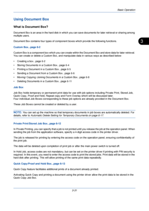 Page 105Basic Operation
3-31
3
Using Document Box
What is Document Box?
Document Box is an area in the hard disk in which you can save documents for later retrieval or sharing among 
multiple users.
Document Box contains four types of componen t boxes which provide the following functions.
Custom Box...page 6-2
Custom Box is a component box which you can create withi n the Document Box and store data for later retrieval. 
You can create or delete a Custom Box, and manipulate data in various ways as described...