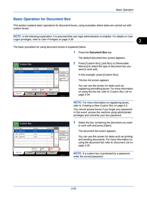 Page 107Basic Operation
3-33
3
Basic Operation for Document Box
This section explains basic operations for document boxes, using examples where tasks are carried out with 
custom boxes.
NOTE: In the following explanation, it is assumed that user login administration is enabled. For details on User 
Logon privileges, refer to User Privileges on page 3-38 .
The basic procedure for using docu ment boxes is explained below.
1Press the Document Box  key.
The default document box screen appears.
2Press [Custom Box],...