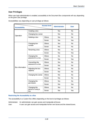 Page 112Basic Operation
3-38
User Privileges
When user login administration is enabled, accessibility to the Document Box componen ts will vary depending 
on the given user privilege.
Accessibilities vary depending on  user privilege as follows:
Restricting the Accessibility to a Box
The accessibility to a Custom Bo x differs depending on the level of privileges as follows:
Administrator:  An administrator can  gain access and manipulate all boxes.
User:  A user can gain access and manipulate his/her own boxes...