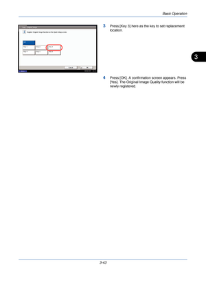 Page 117Basic Operation
3-43
3
3Press [Key 3] here as the key to set replacement 
location.
4Press [OK]. A confirmation screen appears. Press 
[Yes]. The Original Image Quality function will be 
newly registered.
Key 1
Cancel OK
Off
Key 2 Key 3
Key 4 Key 5 Key 6
Copy - Original Image
Register Original Image function on the Quick Setup screen.
Status 08/08/2009    10:10
Downloaded From ManualsPrinter.com Manuals 