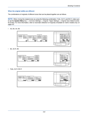 Page 168Sending Functions
5-8
When the original widths are different
The combinations of originals of different sizes that can be placed together are as follows.
NOTE: When mixing the original sizes as using the follo
wing combination: Folio, A4-R, and B5-R, make sure 
to set the  System Menu  key -> Common Settings  -> Original / Paper Settings  -> Original Auto Detect  to [On] 
for [Folio]. For more information, refer to  Automatic Detection of Originals (Available for metric models only) on 
page 8-9.
• A3,...