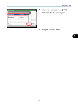 Page 211Document Box
6-19
6
4Select the form to delete and press [Delete].
The delete confirmation screen appears.
5Press [Yes]. The form is deleted.
Form for Form Overlay
NameDate and TimeSize
 1010200800530910
1/1
Detail
Print Close
Delete
Store File
 1010200809530900
 10/10/2008 09:00
 10/10/2008 09:10 MB30MB
21
08/08/2009    10:10
Status
 1010200800530920  10/10/2008 09:20MB
30
Downloaded From ManualsPrinter.com Manuals 