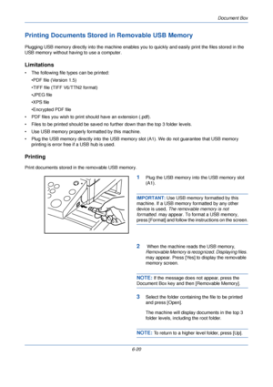 Page 212Document Box
6-20
Printing Documents Stored in Removable USB Memory
Plugging USB memory directly into the machine enables you to quickly and easily print the files stored in the 
USB memory without having to use a computer.
Limitations
• The following file types can be printed:•PDF file (Version 1.5)
•TIFF file (TIFF V6/TTN2 format)
•JPEG file
•XPS file
•Encrypted PDF file
• PDF files you wish to print shou ld have an extension (.pdf).
• Files to be printed should be saved no further down than the top 3...