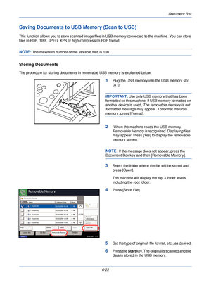 Page 214Document Box
6-22
Saving Documents to USB Memory (Scan to USB)
This function allows you to store scanned image files  in USB memory connected to the machine. You can store 
files in PDF, TIFF, JPEG, XPS or  high-compression PDF format.
NOTE: The maximum number of the storable files is 100.
Storing Documents
The procedure for storing documents in removable USB memory is explained below.
1Plug the USB memory into the USB memory slot 
(A1).
IMPORTANT: Use only USB memory that has been 
formatted on this...