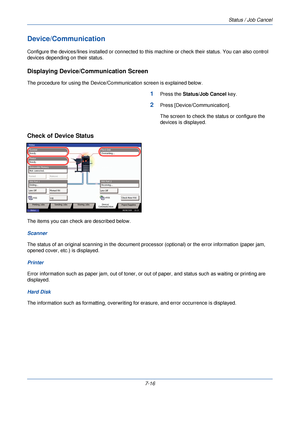 Page 230Status / Job Cancel
7-16
Device/Communication
Configure the devices/lines installed or connected to this machine or check their status. You can also control 
devices depending on their status.
Displaying Device/C ommunication Screen
The procedure for using the Device/Communication screen is explained below.
1Press the Status/Job Cancel  key.
2Press [Device/Communication].
The screen to check the status or configure the 
devices is displayed.
Check of Device Status
The items you can check are described...