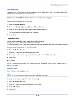 Page 280Default Setting (System Menu)
8-48
Panel Reset Timer
If you select [On] for 
Auto Panel Reset, set the amount of time to wait before  Auto Panel Reset. Options are 
between 5 and 495 seconds (every five seconds).
NOTE: If you select [Off] for  Auto Panel Reset, the time display does not appear. 
Use the procedure below to set the reset time.
1Press the  System Menu  key.
2Press [ ], [Date/Timer] and then [Change] of  Panel Reset Timer.
3Press [+] or [–] to enter the time until  Auto Panel Reset is turned...