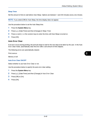 Page 281Default Setting (System Menu)
8-49
8
Sleep Timer
Set the amount of time to wait before Auto Sleep. Options are between 1  and 240 minutes (every one minute).
NOTE: If you select [Off] for Auto Sleep, the time display does not appear.
Use the procedure below to set the Auto Sleep time.
1Press the  System Menu  key.
2Press [ ], [Date/Timer] and then [Change] of  Sleep Timer.
3Press [+] and [–]  or the nume ric keys to enter the time until Auto Sleep is turned on.
4Press [OK].
Auto Error Clear
If an error...