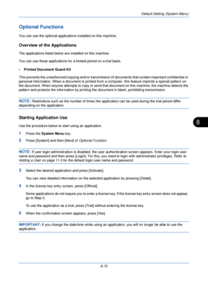 Page 307Default Setting (System Menu)
8-75
8
Optional Functions
You can use the optional applications installed on this machine.
Overview of the Applications
The applications listed below are installed on this machine. 
You can use these applications for  a limited period on a trial basis.
• Printed Document Guard Kit
This prevents the unauthorized copying an d/or transmission of documents that contain important confidential or 
personal information. When a document is printed from a computer, this feature...