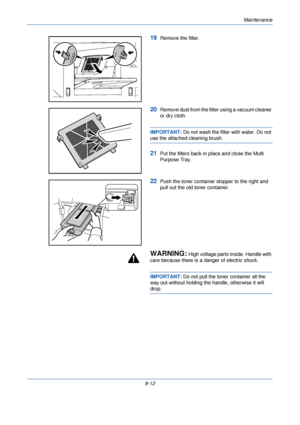 Page 320Maintenance
9-12
19Remove the filter.
20Remove dust from the filter using a vacuum cleaner 
or dry cloth.
IMPORTANT: Do not wash the filter  with water. Do not 
use the attached cleaning brush.
21Put the filters back in place and close the Multi 
Purpose Tray.
22Push the toner container stopper to the right and 
pull out the old toner container.
WARNING: High voltage parts inside. Handle with 
care because there is a danger of electric shock.
IMPORTANT:  Do not pull the toner container all the 
way out...