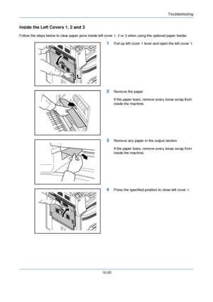 Page 342Troubleshooting
10-20
Inside the Left Covers 1, 2 and 3
Follow the steps below to clear paper jams inside left cover 1, 2 or 3 when using the optional paper feeder.
1Pull up left cover 1 lever and open the left cover 1.
2Remove the paper.
If the paper tears, remove every loose scrap from 
inside the machine.
3Remove any paper in  the output section.
If the paper tears, remove every loose scrap from 
inside the machine.
4Press the specified position to close left cover 1.
Downloaded From...