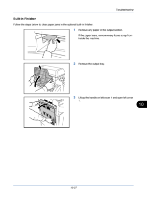 Page 349Troubleshooting
10-27
10
Built-in Finisher
Follow the steps below to clear paper jams in the optional built-in finisher.
1Remove any paper in the output section.
If the paper tears, remove every loose scrap from 
inside the machine.
2Remove the output tray.
3Lift up the handle on left cover 1 and open left cover 
1.
Downloaded From ManualsPrinter.com Manuals 