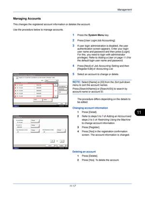 Page 369Management
11-17
11
Managing Accounts
This changes the registered account information or deletes the account.
Use the procedure below to manage accounts.
1Press the System Menu  key. 
2Press [User Login/Job Accounting].
3If user login administration is disabled, the user 
authentication screen app ears. Enter your login 
user name and password and then press [Login]. 
For this, you need to login with administrator 
privileges. Refer to  Adding a User on page 11-5  for 
the default login user name and...