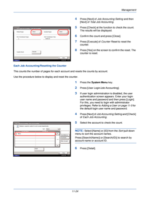 Page 376Management
11-24
4Press [Next] of Job Accounting Setting  and then 
[Next] of  Total Job Accounting .
5Press [Check] at the function to check the count. 
The results will be displayed.
6Confirm the count and press [Close]. 
7Press [Execute] of Counter Reset to reset the 
counter. 
8Press [Yes] on the screen to confirm the reset. The 
counter is reset. 
Each Job Accounting/Resetting the Counter
This counts the number of pages for each  account and resets the counts by account.
Use the procedure below to...