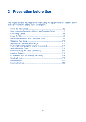 Page 392-1
2 Preparation before Use
This chapter explains the preparations before usi ng this equipment for the first time as well 
as the procedures for l oading paper and originals.
• Check the Accessories .......... .............................................................2-2
• Determining the Connection Method and Prepari ng Cables...............2-3
• Connecting Cables.............. ................................................................2-5
• Power On/Off ..............