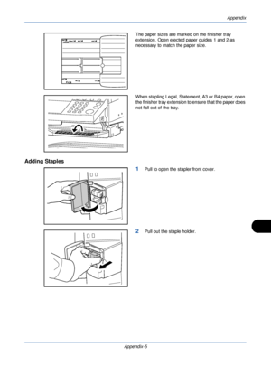 Page 385Appendix
Appendix-5
The paper sizes are marked on the finisher tray 
extension. Open ejected paper guides 1 and 2 as 
necessary to match the paper size.
When stapling Legal, Statement, A3 or B4 paper, open 
the finisher tray extension to ensure that the paper does 
not fall out of the tray.
Adding Staples1
Pull to open the stapler front cover.
2Pull out the staple holder.
Downloaded From ManualsPrinter.com Manuals 