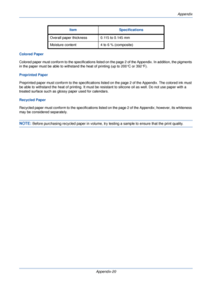 Page 400Appendix
Appendix-20
Colored Paper
Colored paper must conform to the spec
ifications listed on the page 2 of the Appendix. In addition, the pigments 
in the paper must be able to withstand the heat of printing (up to 200°C or 392°F).
Preprinted Paper
Preprinted paper must conform to the sp ecifications listed on the page 2 of the Appendix. The colored ink must 
be able to withstand the heat of prin ting. It must be resistant to silicone oil as well. Do not use paper with a 
treated surface such as glossy...