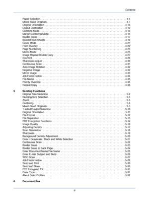 Page 5Contents
iii
Paper Selection . . . . . . . . . . . . . . . . . . . . . . . . . . . . . . . . . . . . . . . . . . . . . . . . . . . . . . . . . . . . . . 4-4
Mixed Sized Originals . . . . . . . . . . . . . . . . . . . . . . . . . . . . . . . . . . . . . . . . . . . . . . . . . . . . . 
. . . . 4-7
Original Orientation . . . . . . . . . . . . . . . . . . . . . . . . . . . . . . . . . . . . . . . . . . . . . . . . . . . . . .  . . . . 4-10
Output Destination  . . . . . . . . . . . . . . . . . . . . . . . ....