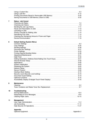 Page 6Contents
iv
Using a Custom Box . . . . . . . . . . . . . . . . . . . . . . . . . . . . . . . . . . . . . . . . . . . . . . . . . . . . . . .
 . . . 6-2
Using a Job Box  . . . . . . . . . . . . . . . . . . . . . . . . . . . . . . . . . . . . . . . . . . . . . . . . . . . . . . . .  . . . . 6-12
Printing Documents Stored in Removable USB Memory  . . . . . . . . . . . . . . . . . . . . . . . . . . . . . 6-20
Saving Documents to USB Memory (Scan to USB) . . . . .  . . . . . . . . . . . . . . . . . . . . . ....