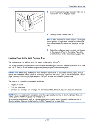 Page 62Preparation before Use
2-24
5Insert the appropriate paper size card in the slot to 
indicate the size of the paper inside.
6Gently push the  cassette back in.
NOTE: If the machine will not be  used for a prolonged 
period, protect all paper from humidity by removing it 
from the cassettes and sealing it in the paper storage 
bag.
7Select the media type (plain, recycled, etc.) loaded 
in the cassette. (Refer to  Specifying Paper Size 
and Media Type for the Cassettes on page 2-28.)
Loading Paper in the...