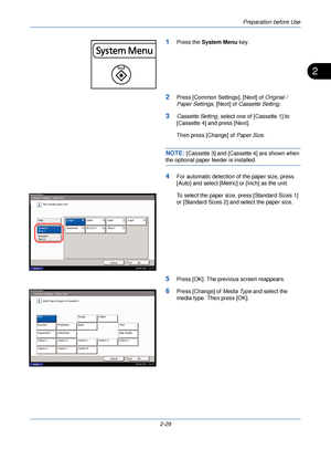 Page 67Preparation before Use
2-29
2
1Press the System Menu  key.
2Press [Common Settings], [Next] of  Original / 
Paper Settings , [Next] of Cassette Setting .
3Cassette Setting, select one of [Cassette 1] to 
[Cassette 4] and press [Next].
Then press [Change] of  Paper Size.
NOTE: [Cassette 3] and [Cassette 4] are shown when 
the optional paper feeder is installed. 
4For automatic detection of the paper size, press 
[Auto] and select [Metric] or [Inch] as the unit.
To select the paper size, press [Standard...