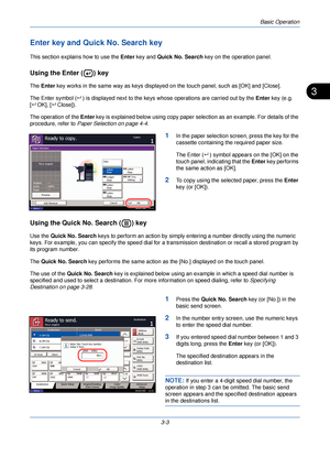 Page 77Basic Operation
3-3
3
Enter key and Quick No. Search key
This section explains how to use the Enter key and Quick No. Search  key on the operation panel.
Using the Enter ( ) key
The Enter  key works in the same way as keys displayed on the touch panel, such as [OK] and [Close].
The Enter symbol ( ) is displayed next to the keys whose operations are carried out by the  Enter key (e.g. 
[  OK], [ Close]).
The operation of the  Enter key is explained below using copy paper se lection as an example. For...