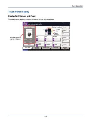 Page 78Basic Operation
3-4
Touch Panel Display
Display for Originals and Paper
The touch panel displays the selected paper source and output tray.
Cancel
Copy Image
Copies
Image Quality
Org./Paper/
Finishing
Quick Setup Layout/Edit Advanced
Setup
Status 08/08/2009    10:10
Shortcut 1
Shortcut 4 Shortcut 3 Shortcut 2
Shortcut 6 Shortcut 5
Letter
Original
Zoom
Paper 100%
:
:
: Letter
Staple
Off
2 in 1
Combine
2-sided
>>2-sided
Duplex Normal 0
Density
Paper
Selection
Auto
Zoom
100%
Press Start key to start...