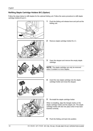 Page 20English 
18  DF-760(B), MT-720(B), BF-720, PH-5A, PH-5B AND PH-5C OPERATION GUIDE
Refilling Staple Cartridge Holders B/C (Option) 
Follow the steps below to refill staples for the optional folding unit. Follow the same procedure to refill staple 
cartridge holders B and C. 
1Push the folding unit release lever and pull out the 
folding unit. 
2Remove staple cartridge holder B or C. 
3Open the stopper and remove the empty staple 
cartridge.
NOTE: The staple cartridge can only be removed 
when it contains...