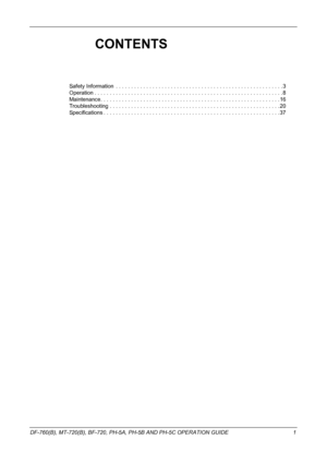 Page 3 
DF-760(B), MT-720(B), BF-720, PH-5A, PH-5B AND PH-5C OPERATION GUIDE 1
CONTENTS
Safety Information  . . . . . . . . . . . . . . . . . . . . . . . . . . . . . . . . . . . . . . . . . . . . . . . . . . . . . . .3
Operation . . . . . . . . . . . . . . . . . . . . . . . . . . . . . . . . . . . . . . . . . . . . . . . . . . . . . . . . . . . . . . 8
Maintenance. . . . . . . . . . . . . . . . . . . . . . . . . . . . . . . . . . . . . . . . . . . . . . . . . . . . . . . . . . .16
Troubleshooting . . . . . . ....