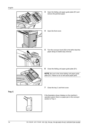 Page 26English 
24  DF-760(B), MT-720(B), BF-720, PH-5A, PH-5B AND PH-5C OPERATION GUIDE
3Open the folding unit paper guide plate (D1) and 
remove the jammed paper.
4Open the front cover.
5Turn the conveyor knob (D2) to the left to feed the 
paper along to enable easy removal. 
6Close the folding unit paper guide plate (D1).
NOTE: Be sure to the close folding unit paper guide 
plate (D1). Failure to do so will cause paper jams.
7Close the tray C and front cover.
Tray  C
If the illustration shown displays on the...