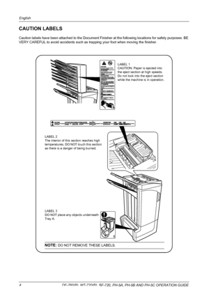 Page 6English 
4  DF-760(B), MT-720(B), BF-720, PH-5A, PH-5B AND PH-5C OPERATION GUIDE
CAUTION LABELS
Caution labels have been attached to the Document Finisher at the following locations for safety purposes. BE 
VERY CAREFUL to avoid accidents such as trapping your foot when moving the finisher.
NOTE: DO NOT REMOVE THESE LABELS.
LABEL 1
CAUTION: Paper is ejected into 
the eject section at high speeds. 
Do not look into the eject section 
while the machine is in operation.
LABEL 2
The interior of this section...