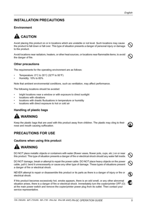 Page 7English 
DF-760(B), MT-720(B), BF-720, PH-5A, PH-5B AND PH-5C OPERATION GUIDE 5
INSTALLATION PRECAUTIONS
Environment
CAUTION
Avoid placing this product on or in locations which are unstable or not level. Such locations may cause 
the product to fall down or fall over. This type of situation presents a danger of personal injury or damage 
to the product.
Avoid locations near radiators, heaters, or other heat sources, or locations near flammable items, to avoid 
the danger of fire.
Other precautions
The...