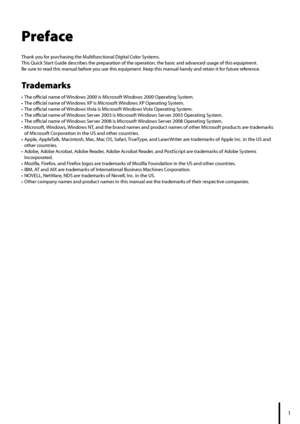 Page 3
Preface
Thank you for purchasing the Multifunctional Digital Color Systems.
This Quick Start Guide describes the preparation of the operation, the basic and advanced usage of this equipment.
Be sure to read this manual before you use this equipment. Keep this manual handy and retain it for future reference.
Trademarks
The official name of Windows 2000 is Microsoft Windows 2000 Operating System.
The official name of Windows XP is Microsoft Windows XP Operating System.
The official name of Windows...