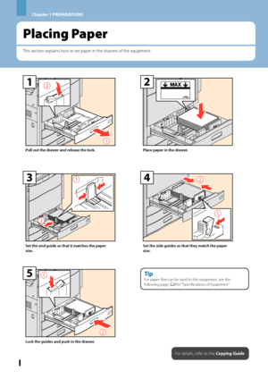 Page 32Chapter 1 PREPARATIONS
Placing Paper
This section explains how to set paper in the drawers of the equipment.
30
2

1
Pull out the drawer and release the lock.
2
Place paper in the drawer.

2
5
Lock the guides and push in the drawer.
Tip
For paper that can be used in this equipment, see the 
following page: &P.61 “Specifications of Equipment”
For details, refer to the Copying Guide.

2
3
Set the end guide so that it matches the paper 
size.

24
Set the side guides so that they match...