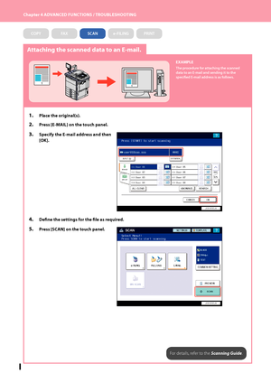 Page 54Chapter 4 ADVANCED FUNCTIONS / TROUBLESHOOTING
52
Attaching the scanned data to an E-mail.
EXAMPLE
The procedure for attaching the scanned 
data to an E-mail and sending it to the 
specified E-mail address is as follows.
1.  Place the original(s).
2.  Press [E-MAIL] on the touch panel.
3.  Specify the E-mail address and then 
[OK].
4.  Define the settings for the file as required.
5.  Press [SCAN] on the touch panel.
For details, refer to the Scanning Guide.
COPYFAXSCANe-FILINGPRINT
Downloaded From...