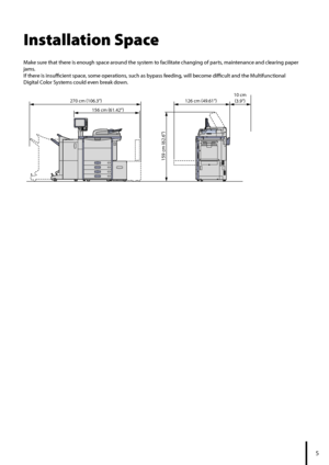 Page 75
Installation Space
Make sure that there is enough space around the system to facilitate changing of parts, maintenance and clearing paper 
jams. 
If there is insufficient space, some operations, such as bypass feeding, will become difficult and the Multifunctional 
Digital Color Systems could even break down.
2 cm (
9." )
270 cm  (
0.3" )
5 cm  (
.2" )
59 cm  (
2." )
0 cm
( 3.9" )
Downloaded From...