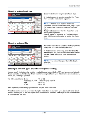 Page 104Basic Operation
3-32
Choosing by One Touch Key
Select the destination using the One Touch Keys.
In the basic screen for sending, press the One Touch 
Keys where the destination is registered.
NOTE: If the One Touch Keys for the desired 
destination is hidden on the touch panel, press [ ] or 
[ ] to scroll and view next or previous One Touch 
Keys.
This procedure assumes that One Touch Keys have 
already been registered.
Refer to Adding a Destination on One Touch Key on 
page 8-64 for more information on...