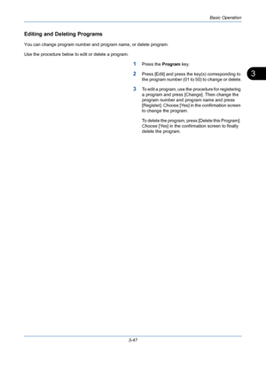 Page 119Basic Operation
3-47
3
Editing and Deleting Programs
You can change program number and program name, or delete program.
Use the procedure below to edit or delete a program.
1Press the Program key.
2Press [Edit] and press the key(s) corresponding to 
the program number (01 to 50) to change or delete.
3To edit a program, use the procedure for registering 
a program and press [Change]. Then change the 
program number and program name and press 
[Register]. Choose [Yes] in the confirmation screen 
to change...