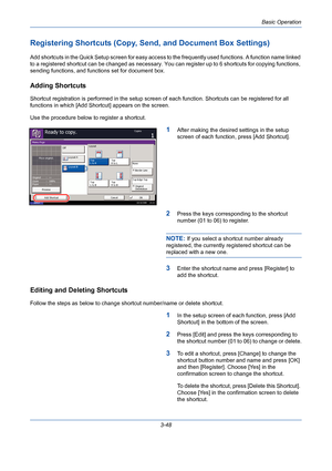 Page 120Basic Operation
3-48
Registering Shortcuts (Copy, Send, and Document Box Settings)
Add shortcuts in the Quick Setup screen for easy access to the frequently used functions. A function name linked 
to a registered shortcut can be changed as necessary. You can register up to 6 shortcuts for copying functions, 
sending functions, and functions set for document box.
Adding Shortcuts
Shortcut registration is performed in the setup screen of each function. Shortcuts can be registered for all 
functions in...