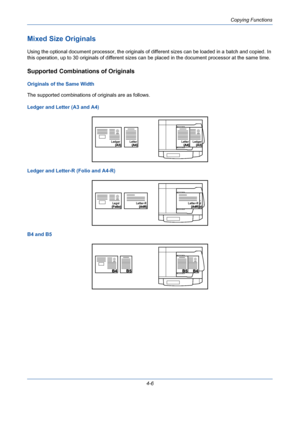 Page 128Copying Functions
4-6
Mixed Size Originals
Using the optional document processor, the originals of different sizes can be loaded in a batch and copied. In 
this operation, up to 30 originals of different sizes can be placed in the document processor at the same time.
Supported Combinations of Originals
Originals of the Same Width
The supported combinations of originals are as follows.
Ledger and Letter (A3 and A4)
Ledger and Letter-R (Folio and A4-R)
B4 and B5
Ledger LedgerLetter Letter
LegalLegal...
