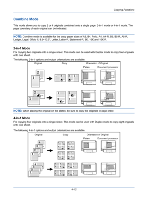 Page 134Copying Functions
4-12
Combine Mode
This mode allows you to copy 2 or 4 originals combined onto a single page. 2-in-1 mode or 4-in-1 mode. The 
page boundary of each original can be indicated.
NOTE: Combine mode is available for the copy paper sizes of A3, B4, Folio, A4, A4-R, B5, B5-R, A5-R, 
Ledger, Legal, Oficio II, 8.5×13.5, Letter, Letter-R, Statement-R, 8K, 16K and 16K-R.
2-in-1 Mode
For copying two originals onto a single sheet. This mode can be used with Duplex mode to copy four originals 
onto...