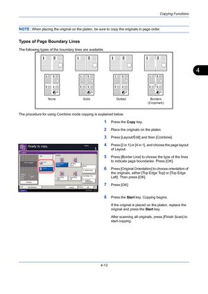 Page 135Copying Functions
4-13
4
NOTE: When placing the original on the platen, be sure to copy the originals in page order.
Types of Page Boundary Lines
The following types of the boundary lines are available.
The procedure for using Combine mode copying is explained below.
1Press the Copy key.
2Place the originals on the platen.
3Press [Layout/Edit] and then [Combine].
4Press [2 in 1] or [4 in 1], and choose the page layout 
of Layout.
5Press [Border Line] to choose the type of the lines 
to indicate page...