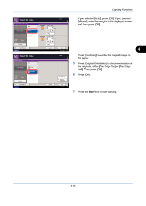Page 137Copying Functions
4-15
4
If you selected [Auto], press [OK]. If you pressed 
[Manual], enter the margins in the displayed screen 
and then press [OK].
Press [Centering] to center the original image on 
the paper.
5Press [Original Orientation] to choose orientation of 
the originals, either [Top Edge Top] or [Top Edge 
Left]. Then press [OK].
6Press [OK].
7Press the Start key to start copying.
Status10/10/2008    10:10
Ready to copy.Copies
Cancel OK Margin/Centering - Back Page
Place original.
Add...