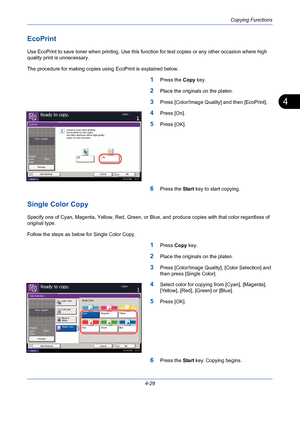 Page 151Copying Functions
4-29
4
EcoPrint
Use EcoPrint to save toner when printing. Use this function for test copies or any other occasion where high 
quality print is unnecessary.
The procedure for making copies using EcoPrint is explained below.
1Press the Copy key.
2Place the originals on the platen.
3Press [Color/Image Quality] and then [EcoPrint].
4Press [On].
5Press [OK].
6Press the Start key to start copying.
Single Color Copy
Specify one of Cyan, Magenta, Yellow, Red, Green, or Blue, and produce copies...