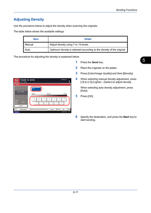 Page 185Sending Functions
5-17
5
Adjusting Density
Use the procedure below to adjust the density when scanning the originals.
The table below shows the available settings.
The procedure for adjusting the density is explained below.
1Press the Send key.
2Place the originals on the platen.
3Press [Color/Image Quality] and then [Density].
4When selecting manual density adjustment, press 
[-3] to [+3] (Lighter - Darker) to adjust density.
When selecting auto density adjustment, press 
[Auto].
5Press [OK].
6Specify...