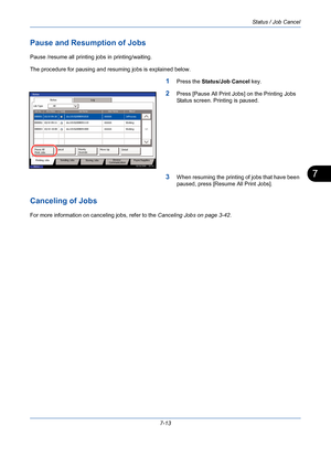 Page 235Status / Job Cancel
7-13
7
Pause and Resumption of Jobs
Pause /resume all printing jobs in printing/waiting.
The procedure for pausing and resuming jobs is explained below.
1Press the Status/Job Cancel key.
2Press [Pause All Print Jobs] on the Printing Jobs 
Status screen. Printing is paused.
3When resuming the printing of jobs that have been 
paused, press [Resume All Print Jobs].
Canceling of Jobs
For more information on canceling jobs, refer to the Canceling Jobs on page 3-42.
10/10/2008    10:10...