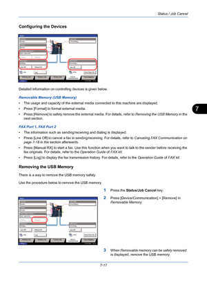 Page 239Status / Job Cancel
7-17
7
Configuring the Devices
Detailed information on controlling devices is given below.
Removable Memory (USB Memory)
• The usage and capacity of the external media connected to this machine are displayed.
• Press [Format] to format external media.
• Press [Remove] to safely remove the external media. For details, refer to Removing the USB Memory in the 
next section.
FAX Port 1, FAX Port 2
• The information such as sending/receiving and dialing is displayed.
• Press [Line Off] to...