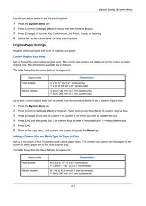 Page 244Default Setting (System Menu)
8-4 Use the procedure below to set the sound options.
1Press the System Menu key.
2Press [Common Settings], [Next] of Sound and then [Next] of Buzzer. 
3Press [Change] of Volume, Key Confirmation, Job Finish, Ready, or Warning. 
4Select the buzzer volume level, or other sound options. 
Original/Paper Settings
Register additional types and sizes of originals and paper. 
Custom Original Size Setup
Set up frequently-used custom original sizes. The custom size options are...