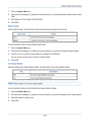 Page 262Default Setting (System Menu)
8-22
1Press the System Menu key.
2Press [Common Settings], [ ], [Next] of Function Defaults, [ ] and then [Change] of Border Erase to Back 
Page.
3Press [Same as Front Page] or [Do Not Erase].
4Press [OK].
Margin Default
Set the default margin. The table below shows the measurement ranges that can be set.
Use the procedure below to set the default margin width.
1Press the System Menu key.
2Press [Common Settings], [ ], [Next] of Function Defaults, [ ] and then [Change] of...